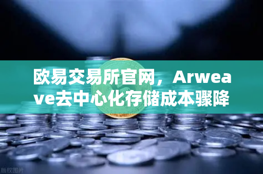 欧易交易所官网，Arweave去中心化存储成本骤降，档案级应用迎来爆发式增长