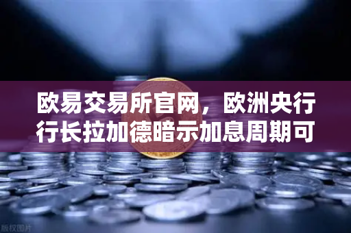 欧易交易所官网，欧洲央行行长拉加德暗示加息周期可能结束，市场风向如何变化？