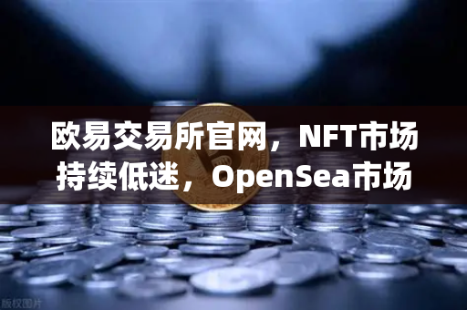 欧易交易所官网，NFT市场持续低迷，OpenSea市场份额进一步被Blur侵蚀