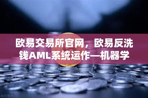 欧易交易所官网，欧易反洗钱AML系统运作—机器学习如何精准识别可疑交易？