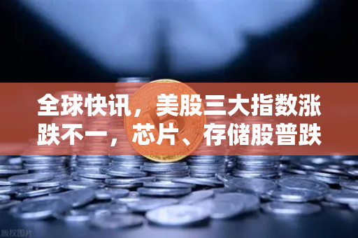 全球快讯，美股三大指数涨跌不一，芯片、存储股普跌—市场情绪分化，科技板块承压