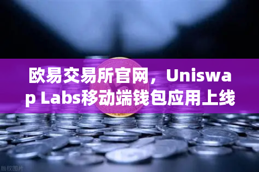 欧易交易所官网,Uniswap Labs移动端钱包应用上线,DApp浏览器引领去中心化新潮流-第1张图片-欧易交易所 欧易交易所官网,Uniswap Labs移动端钱包应用上线,DApp浏览器引领去中心化新潮流-第1张图片-欧易交易所