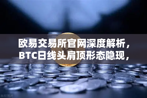 欧易交易所官网深度解析，BTC日线头肩顶形态隐现，投资者需警惕回调风险