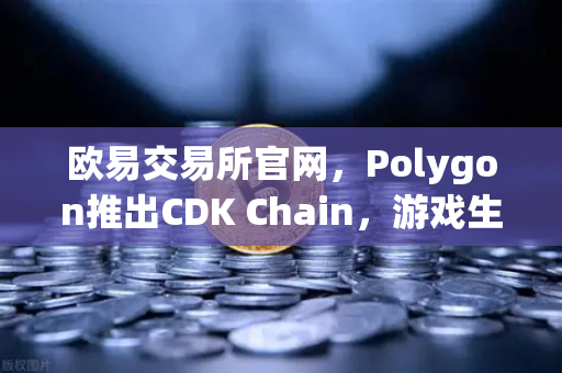 欧易交易所官网，Polygon推出CDK Chain，游戏生态迎来爆发式增长