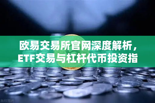 欧易交易所官网深度解析，ETF交易与杠杆代币投资指南