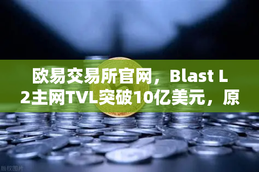 欧易交易所官网,Blast L2主网TVL突破10亿美元,原生收益模式引爆市场新浪潮-第1张图片-欧易交易所 欧易交易所官网,Blast L2主网TVL突破10亿美元,原生收益模式引爆市场新浪潮-第1张图片-欧易交易所