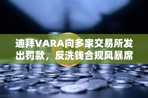 迪拜VARA向多家交易所发出罚款，反洗钱合规风暴席卷全球加密市场