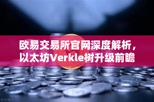 欧易交易所官网深度解析，以太坊Verkle树升级前瞻—状态无客户端化的重要一步