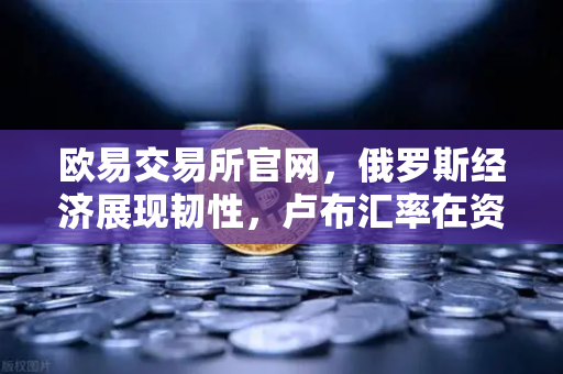 欧易交易所官网，俄罗斯经济展现韧性，卢布汇率在资本管制下保持稳定