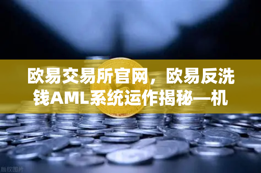 欧易交易所官网，欧易反洗钱AML系统运作揭秘—机器学习如何精准识别可疑交易？