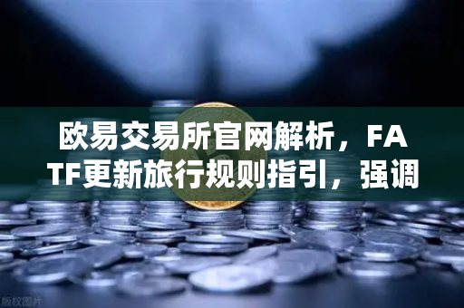欧易交易所官网解析，FATF更新旅行规则指引，强调VASP需共享受有人信息