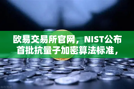 欧易交易所官网，NIST公布首批抗量子加密算法标准，数字资产安全迎来新纪元