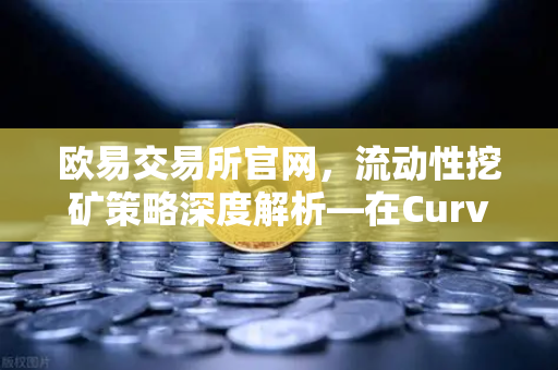 欧易交易所官网，流动性挖矿策略深度解析—在Curve Finance中优化CRV锁定周期