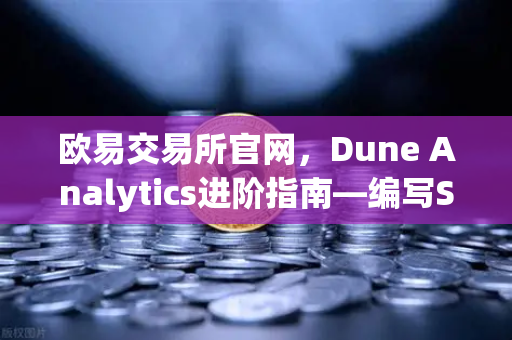 欧易交易所官网，Dune Analytics进阶指南—编写SQL查询链上数据