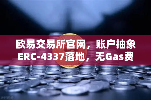 欧易交易所官网，账户抽象ERC-4337落地，无Gas费交易开启新纪元