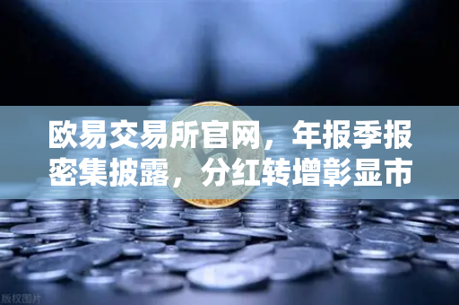 欧易交易所官网，年报季报密集披露，分红转增彰显市场活力