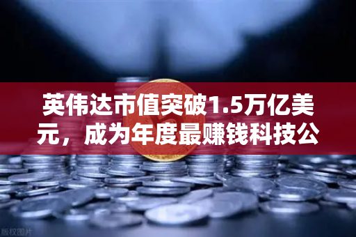 英伟达市值突破1.5万亿美元，成为年度最赚钱科技公司，资本市场新格局与投资启示