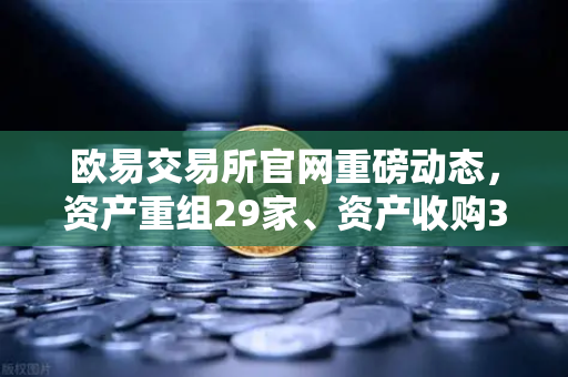 欧易交易所官网重磅动态,资产重组29家、资产收购3家、股份质押6家深度解读-第1张图片-欧易交易所 欧易交易所官网重磅动态,资产重组29家、资产收购3家、股份质押6家深度解读-第1张图片-欧易交易所