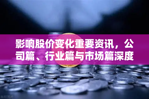 影响股价变化重要资讯，公司篇、行业篇与市场篇深度解析