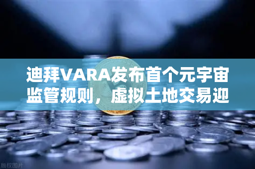 迪拜VARA发布首个元宇宙监管规则，虚拟土地交易迎来合规新纪元