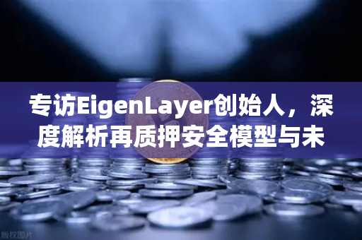 专访EigenLayer创始人，深度解析再质押安全模型与未来愿景