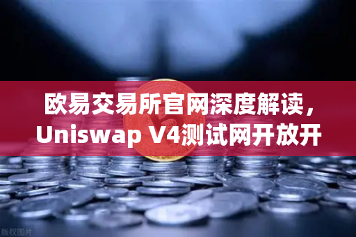 欧易交易所官网深度解读，Uniswap V4测试网开放开发者权限，Hooks功能引爆DeFi创新浪潮