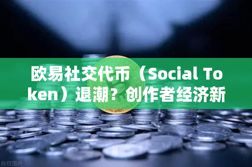 欧易社交代币（Social Token）退潮？创作者经济新模式何去何从