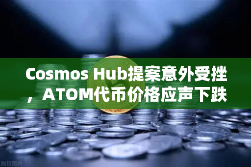 Cosmos Hub提案意外受挫，ATOM代币价格应声下跌，市场反应与深层解读