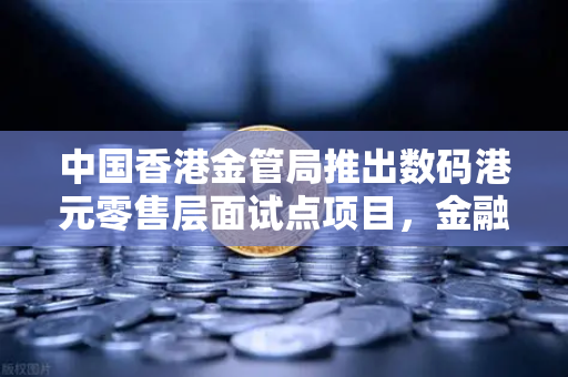 中国香港金管局推出数码港元零售层面试点项目，金融创新与市场机遇深度解析