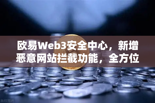 欧易Web3安全中心，新增恶意网站拦截功能，全方位守护数字资产安全
