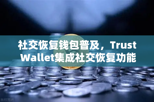 社交恢复钱包普及，Trust Wallet集成社交恢复功能，欧易交易所官网引领安全新趋势