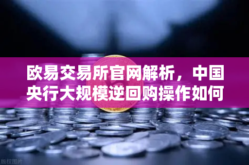 欧易交易所官网解析，中国央行大规模逆回购操作如何影响年末流动性