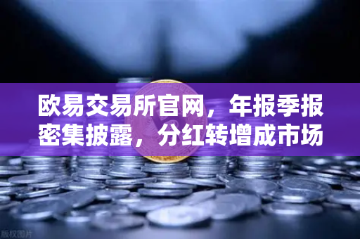 欧易交易所官网，年报季报密集披露，分红转增成市场亮点