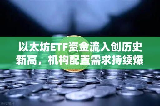 以太坊ETF资金流入创历史新高，机构配置需求持续爆发，加密市场迎来新拐点
