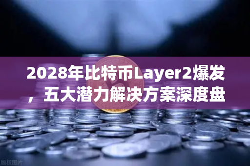 2028年比特币Layer2爆发，五大潜力解决方案深度盘点
