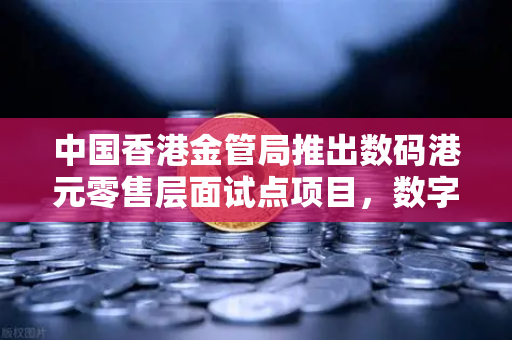 中国香港金管局推出数码港元零售层面试点项目，数字货币新篇章