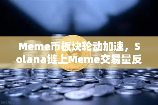 Meme币板块轮动加速，Solana链上Meme交易量反超Ethereum，投资者如何布局？