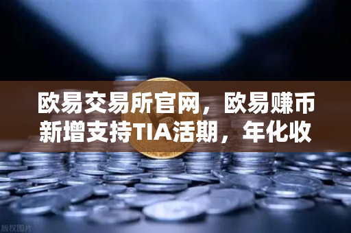 欧易交易所官网，欧易赚币新增支持TIA活期，年化收益率一度高达20%深度解读与投资指南