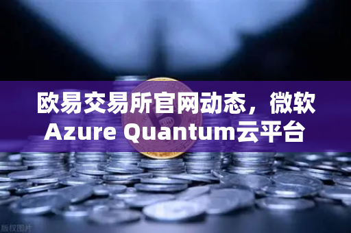 欧易交易所官网动态，微软Azure Quantum云平台开放多量子硬件，科技金融融合加速