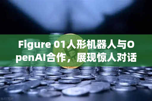 Figure 01人形机器人与OpenAI合作，展现惊人对话能力，人工智能与金融科技的完美交汇-第1张图片-欧易交易所