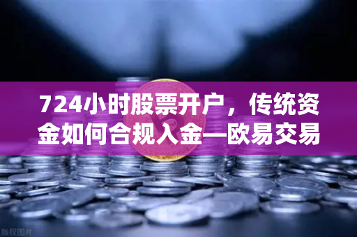 724小时股票开户，传统资金如何合规入金—欧易交易所官网全解析