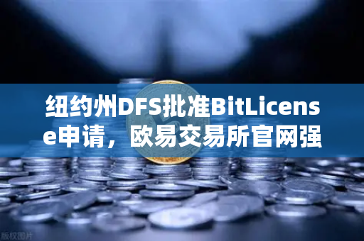 纽约州DFS批准BitLicense申请，欧易交易所官网强化网络安全战略解读