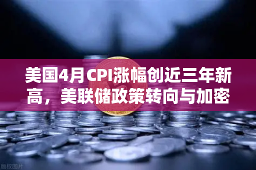 美国4月CPI涨幅创近三年新高，美联储政策转向与加密货币市场的新博弈