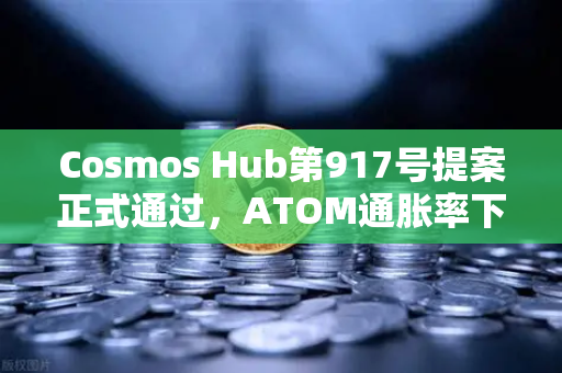 Cosmos Hub第917号提案正式通过，ATOM通胀率下调至7%生态迎来新拐点