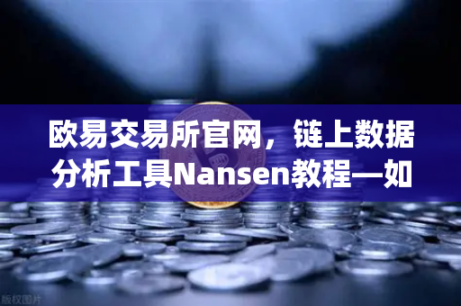 欧易交易所官网，链上数据分析工具Nansen教程—如何识别聪明钱（Smart Money）动向