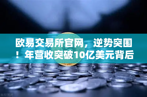 欧易交易所官网，逆势突围！年营收突破10亿美元背后的熊市盈利密码