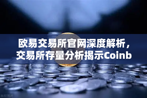 欧易交易所官网深度解析，交易所存量分析揭示Coinbase机构托管量逆势增长，长线信心犹在