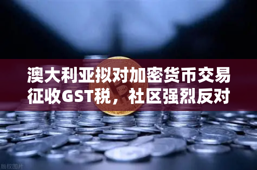 澳大利亚拟对加密货币交易征收GST税，社区强烈反对，欧易交易所官网深度解读