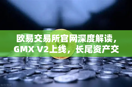 欧易交易所官网深度解读，GMX V2上线，长尾资产交易迎来新纪元