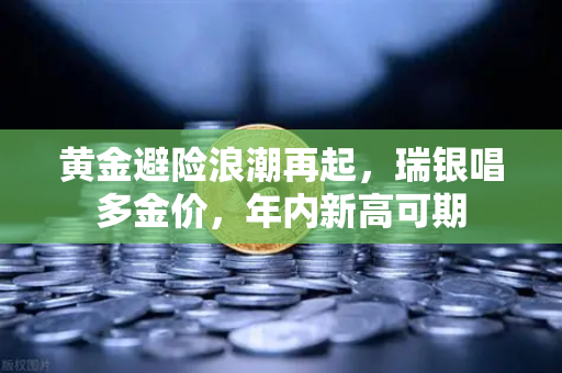 黄金避险浪潮再起，瑞银唱多金价，年内新高可期